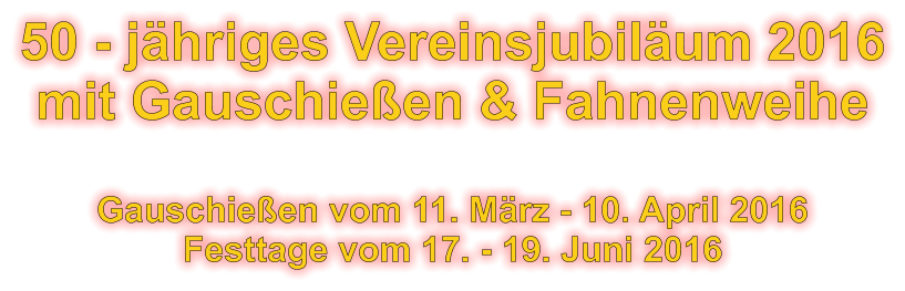 50 - jhriges Vereinsjubilum 2016 mit Gauschieen & Fahnenweihe  Gauschieen vom 11. Mrz - 10. April 2016 Festtage vom 17. - 19. Juni 2016