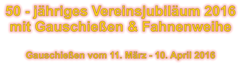 50 - jhriges Vereinsjubilum 2016 mit Gauschieen & Fahnenweihe  Gauschieen vom 11. Mrz - 10. April 2016